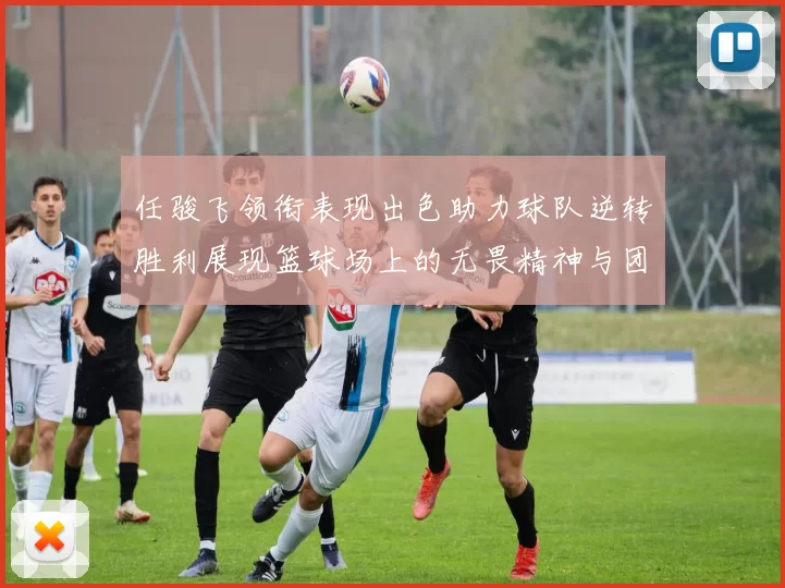 任骏飞领衔表现出色助力球队逆转胜利展现篮球场上的无畏精神与团队合作