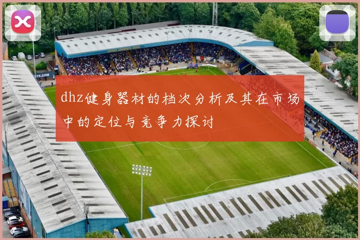 dhz健身器材的档次分析及其在市场中的定位与竞争力探讨