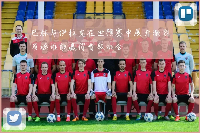 巴林与伊拉克在世预赛中展开激烈角逐谁能赢得晋级机会