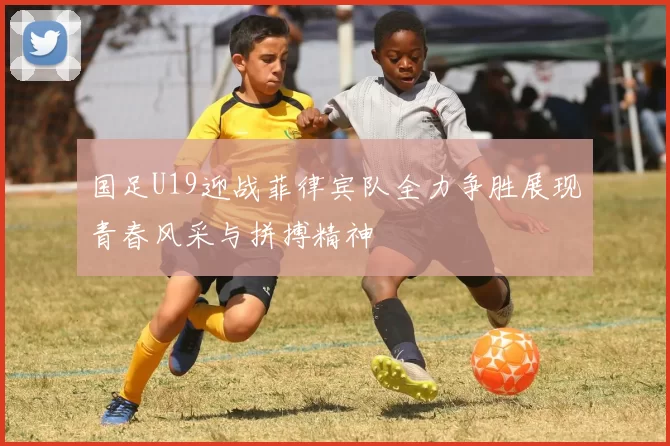 国足U19迎战菲律宾队全力争胜展现青春风采与拼搏精神