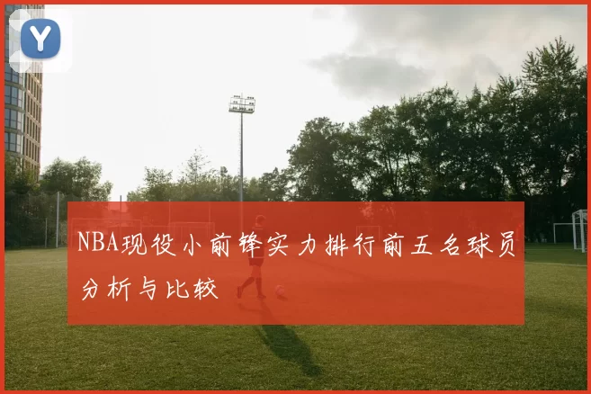 NBA现役小前锋实力排行前五名球员分析与比较
