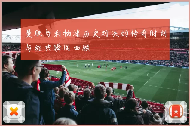 曼联与利物浦历史对决的传奇时刻与经典瞬间回顾