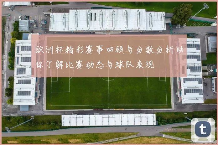 欧洲杯精彩赛事回顾与分数分析助你了解比赛动态与球队表现