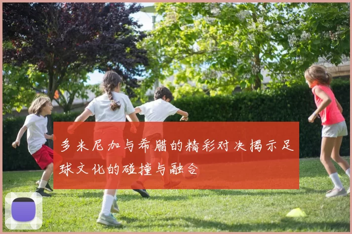 多米尼加与希腊的精彩对决揭示足球文化的碰撞与融合