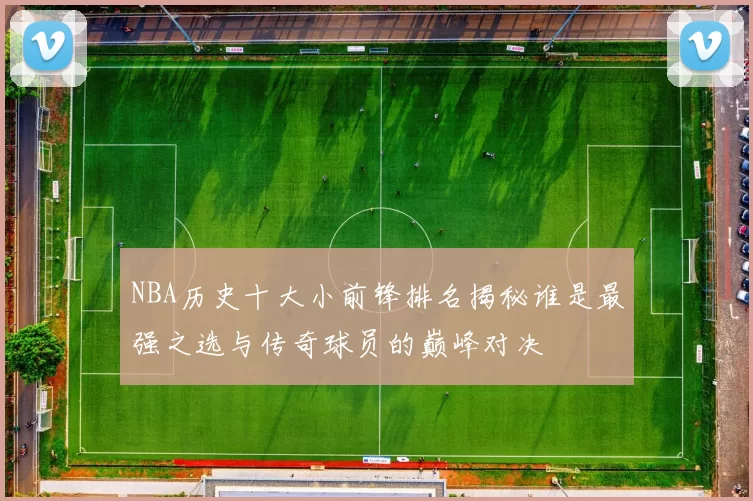 NBA历史十大小前锋排名揭秘谁是最强之选与传奇球员的巅峰对决