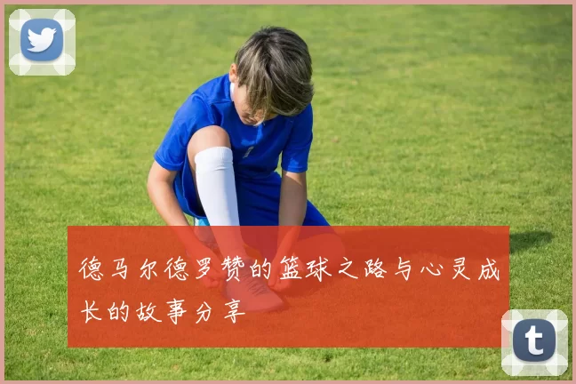 德马尔德罗赞的篮球之路与心灵成长的故事分享