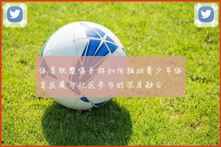 体育联盟俱乐部如何推动青少年体育发展与社区参与的深度融合