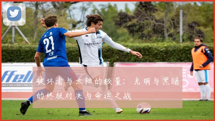破坏者与太阳的较量：光明与黑暗的终极对决与命运之战