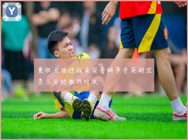 曼联主场迎战南安普顿争夺英超宝贵三分的激烈对决