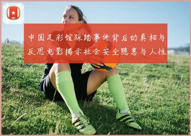 中国足彩馆踩踏事件背后的真相与反思电影揭示社会安全隐患与人性考验