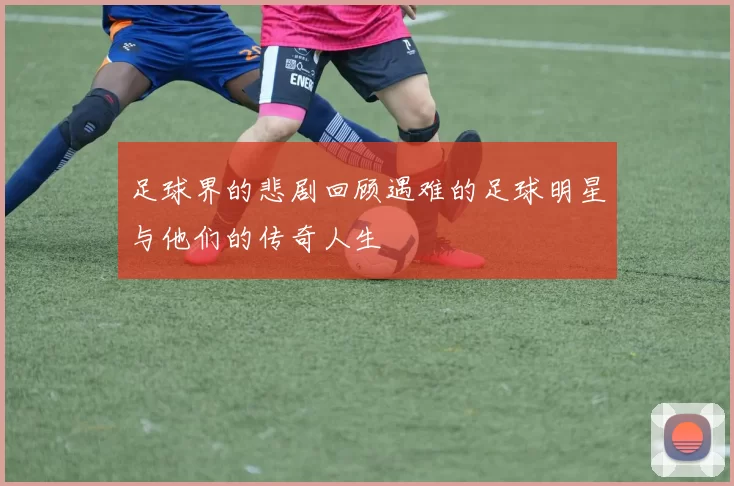 足球界的悲剧回顾遇难的足球明星与他们的传奇人生